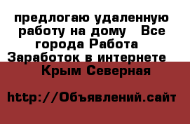 предлогаю удаленную работу на дому - Все города Работа » Заработок в интернете   . Крым,Северная